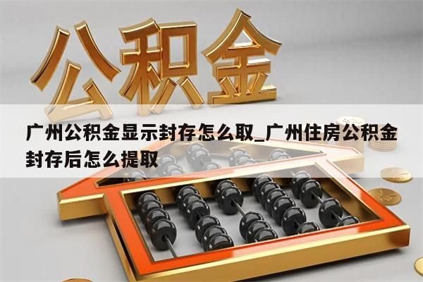 广州公积金显示封存怎么取_广州住房公积金封存后怎么提取